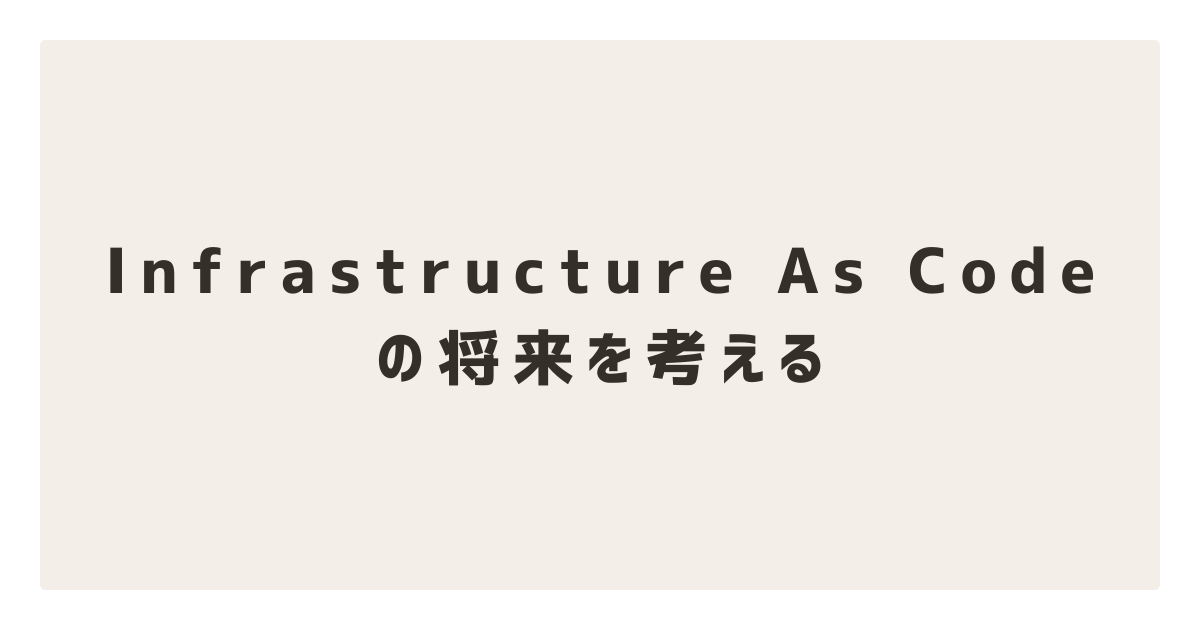 Infrastructure As Codeの将来を考える