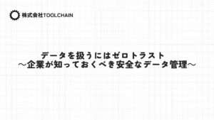 データを扱うにはゼロトラスト　～企業が知っておくべき安全なデータ管理～